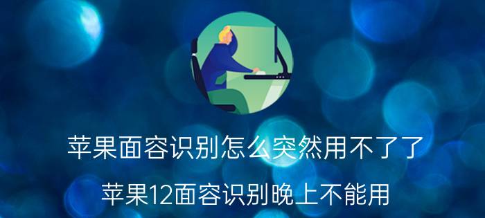 苹果面容识别怎么突然用不了了 苹果12面容识别晚上不能用？